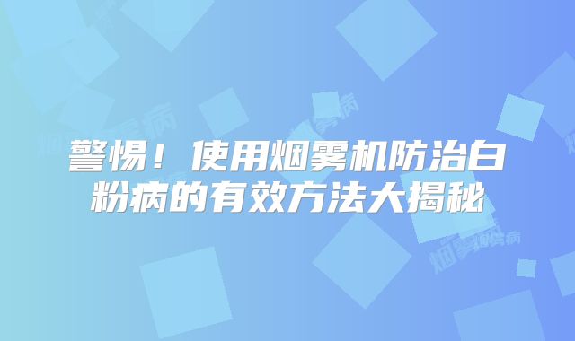 警惕！使用烟雾机防治白粉病的有效方法大揭秘