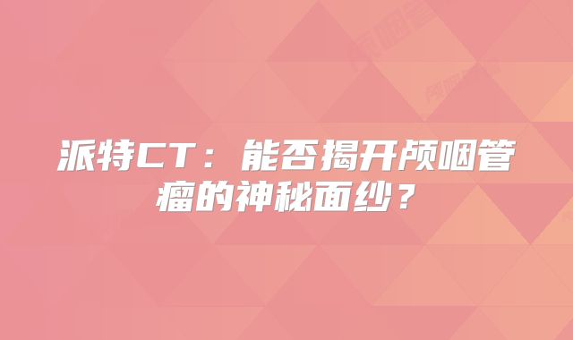 派特CT：能否揭开颅咽管瘤的神秘面纱？
