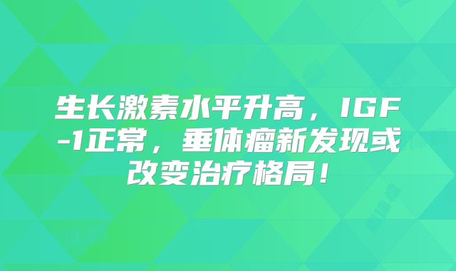 生长激素水平升高，IGF-1正常，垂体瘤新发现或改变治疗格局！