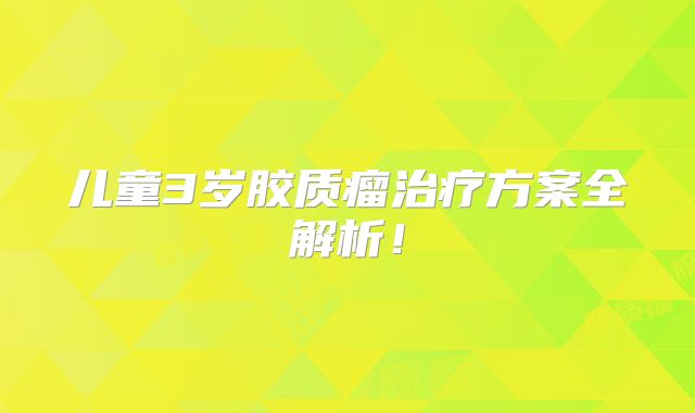 儿童3岁胶质瘤治疗方案全解析！