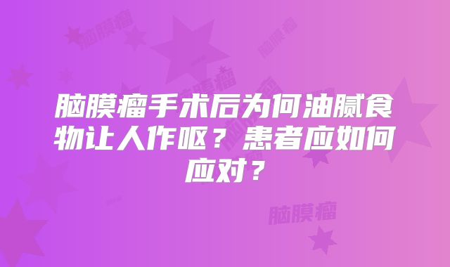 脑膜瘤手术后为何油腻食物让人作呕？患者应如何应对？