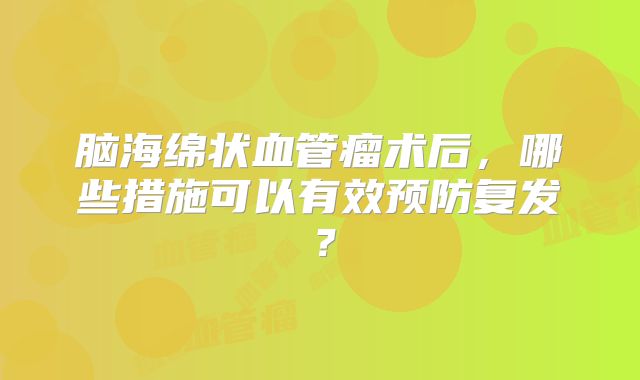 脑海绵状血管瘤术后，哪些措施可以有效预防复发？