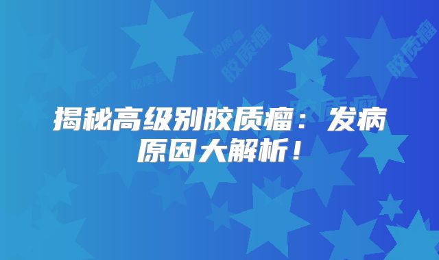 揭秘高级别胶质瘤：发病原因大解析！