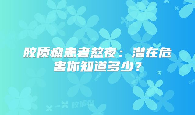 胶质瘤患者熬夜：潜在危害你知道多少？