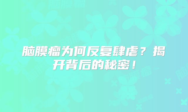 脑膜瘤为何反复肆虐？揭开背后的秘密！