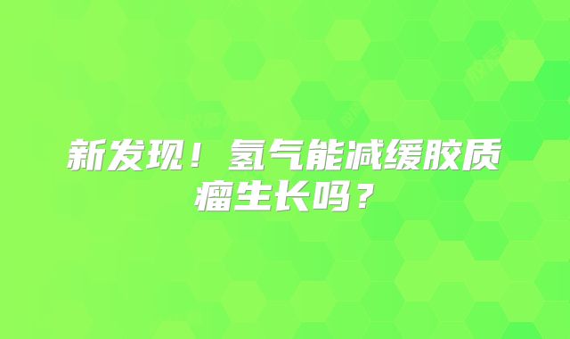 新发现！氢气能减缓胶质瘤生长吗？