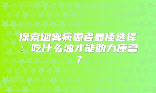 探索烟雾病患者最佳选择：吃什么油才能助力康复？
