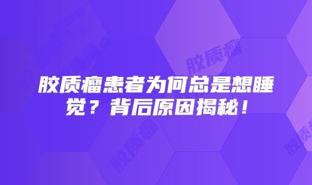 胶质瘤患者为何总是想睡觉？背后原因揭秘！