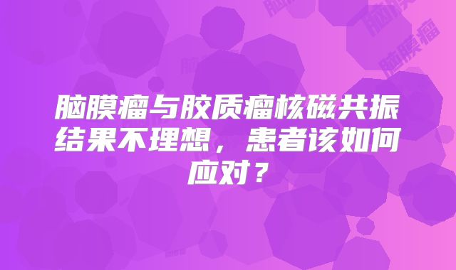 脑膜瘤与胶质瘤核磁共振结果不理想，患者该如何应对？