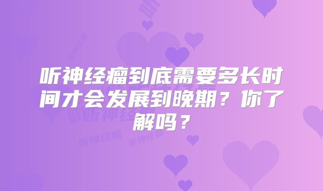 听神经瘤到底需要多长时间才会发展到晚期？你了解吗？