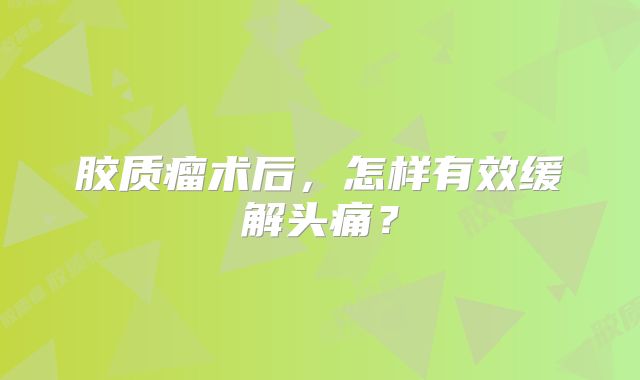 胶质瘤术后，怎样有效缓解头痛？