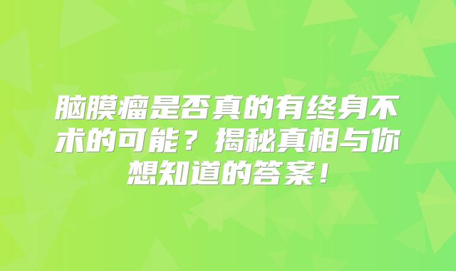 脑膜瘤是否真的有终身不术的可能？揭秘真相与你想知道的答案！