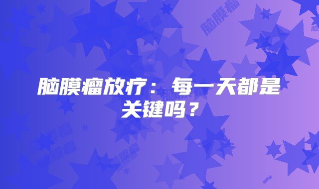 脑膜瘤放疗：每一天都是关键吗？