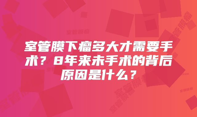 室管膜下瘤多大才需要手术？8年来未手术的背后原因是什么？