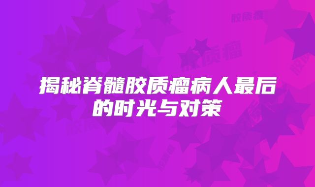揭秘脊髓胶质瘤病人最后的时光与对策