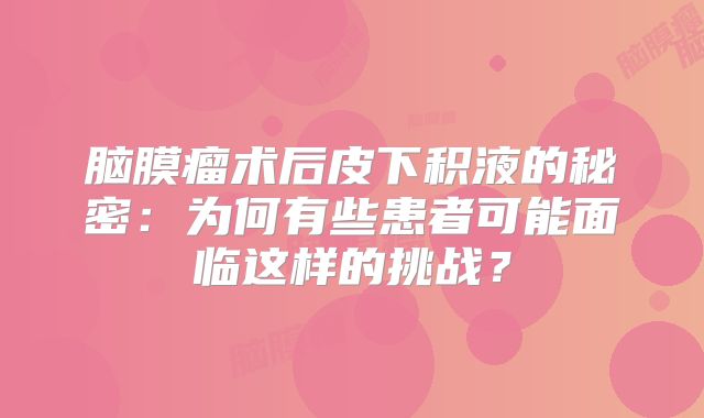 脑膜瘤术后皮下积液的秘密：为何有些患者可能面临这样的挑战？