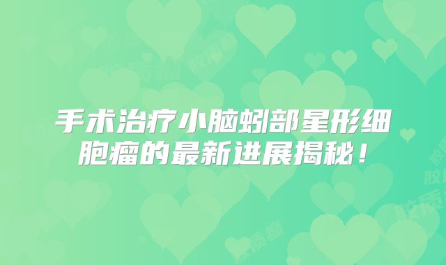 手术治疗小脑蚓部星形细胞瘤的最新进展揭秘！