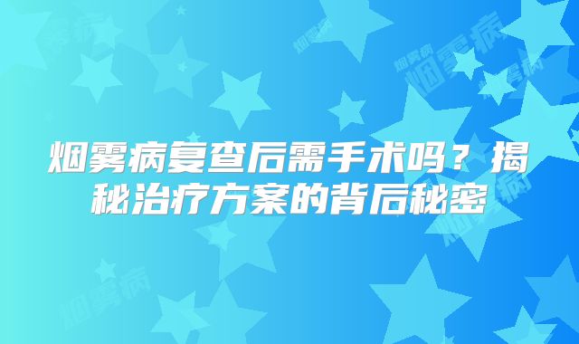 烟雾病复查后需手术吗？揭秘治疗方案的背后秘密