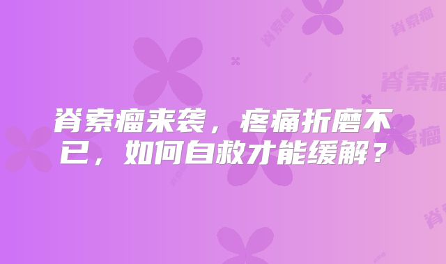 脊索瘤来袭，疼痛折磨不已，如何自救才能缓解？