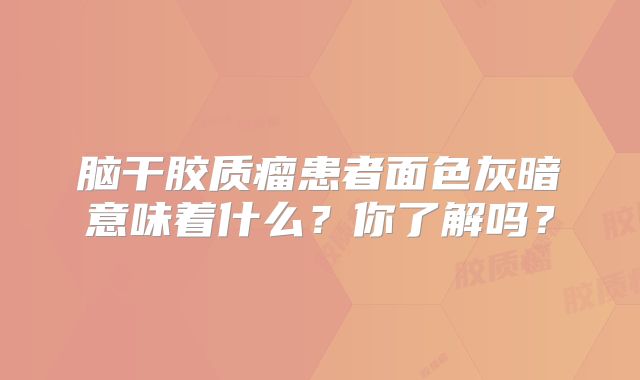 脑干胶质瘤患者面色灰暗意味着什么？你了解吗？