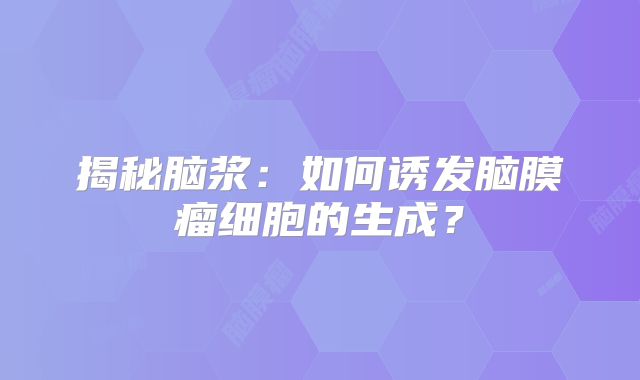 揭秘脑浆：如何诱发脑膜瘤细胞的生成？