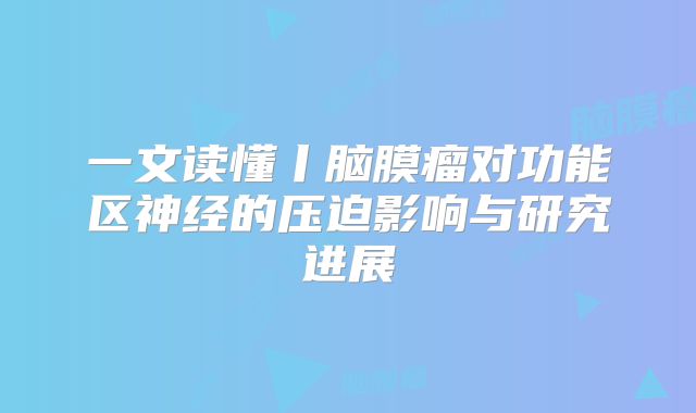 一文读懂丨脑膜瘤对功能区神经的压迫影响与研究进展