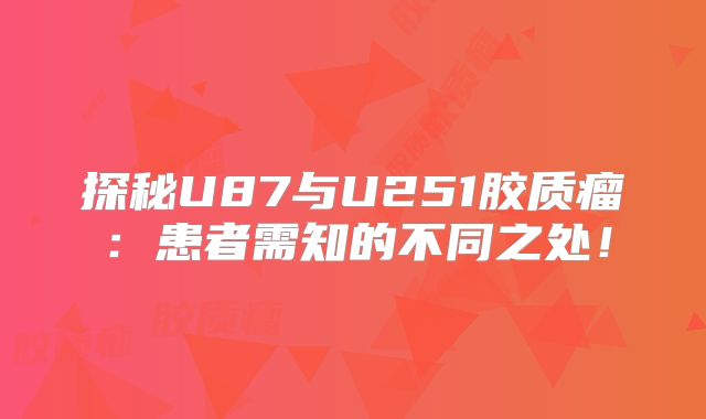 探秘U87与U251胶质瘤：患者需知的不同之处！