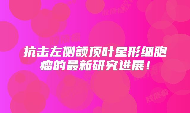 抗击左侧额顶叶星形细胞瘤的最新研究进展！