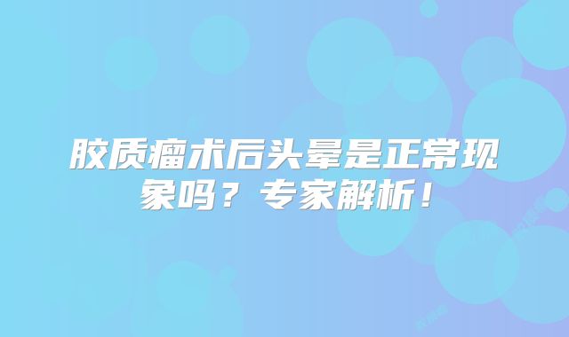 胶质瘤术后头晕是正常现象吗？专家解析！