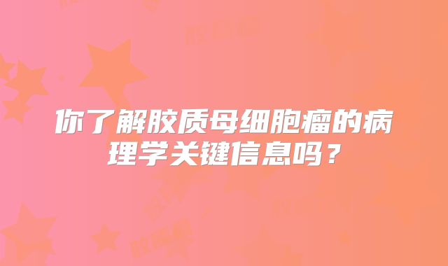 你了解胶质母细胞瘤的病理学关键信息吗？