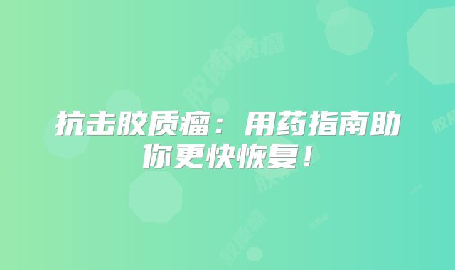 抗击胶质瘤：用药指南助你更快恢复！