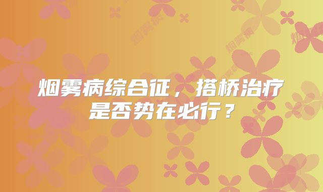 烟雾病综合征，搭桥治疗是否势在必行？