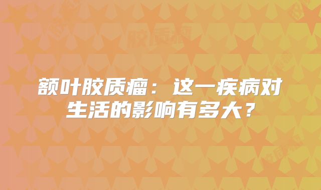 额叶胶质瘤：这一疾病对生活的影响有多大？