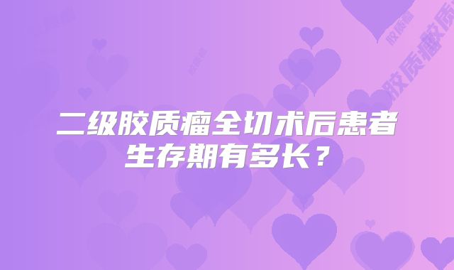 二级胶质瘤全切术后患者生存期有多长？