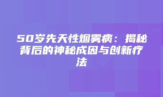 50岁先天性烟雾病：揭秘背后的神秘成因与创新疗法