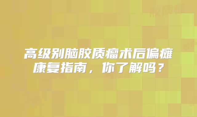 高级别脑胶质瘤术后偏瘫康复指南，你了解吗？
