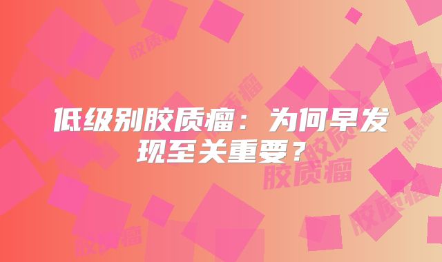 低级别胶质瘤：为何早发现至关重要？