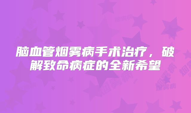 脑血管烟雾病手术治疗，破解致命病症的全新希望