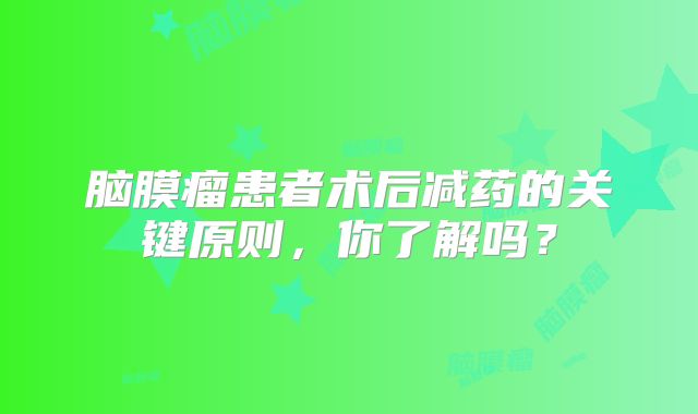 脑膜瘤患者术后减药的关键原则，你了解吗？