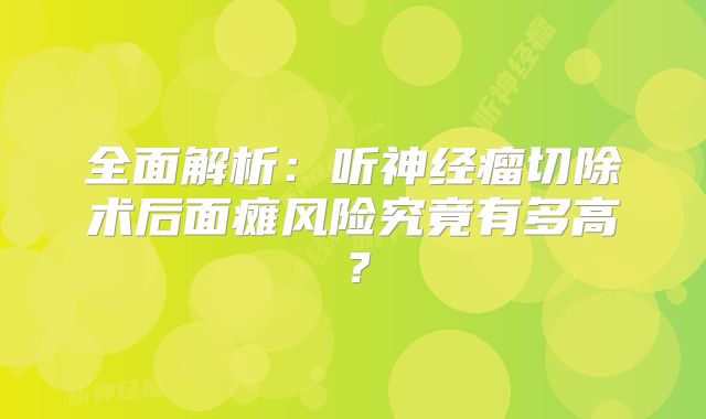 全面解析：听神经瘤切除术后面瘫风险究竟有多高？