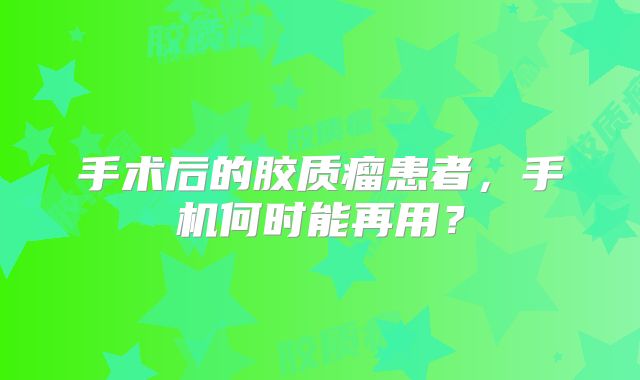 手术后的胶质瘤患者，手机何时能再用？
