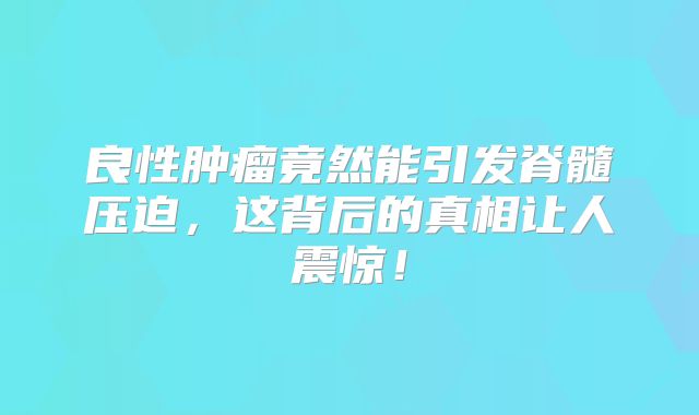 良性肿瘤竟然能引发脊髓压迫，这背后的真相让人震惊！