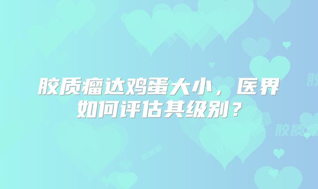 胶质瘤达鸡蛋大小，医界如何评估其级别？