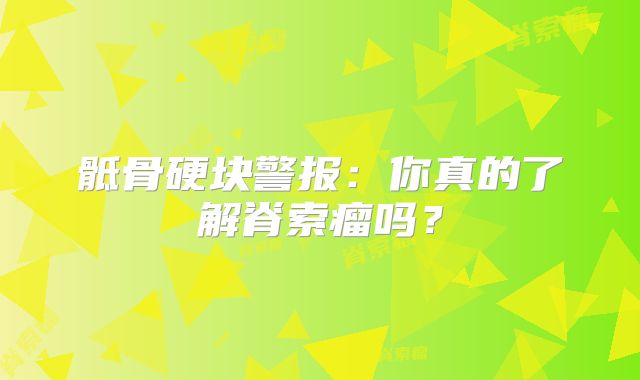 骶骨硬块警报：你真的了解脊索瘤吗？