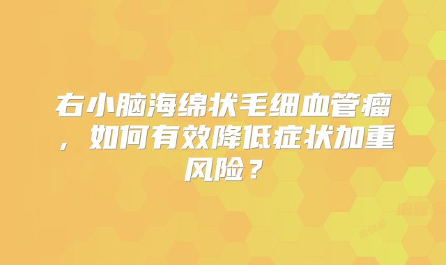 右小脑海绵状毛细血管瘤，如何有效降低症状加重风险？