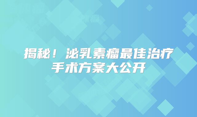 揭秘！泌乳素瘤最佳治疗手术方案大公开