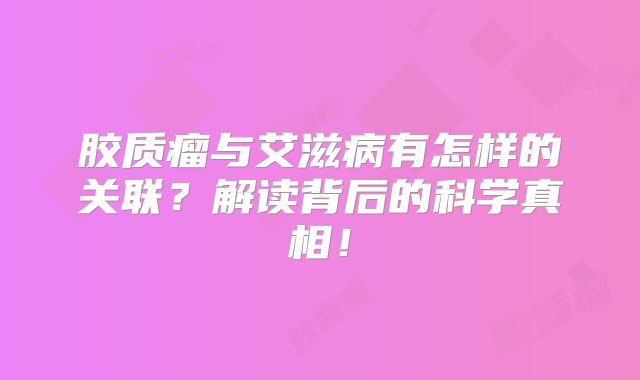 胶质瘤与艾滋病有怎样的关联？解读背后的科学真相！