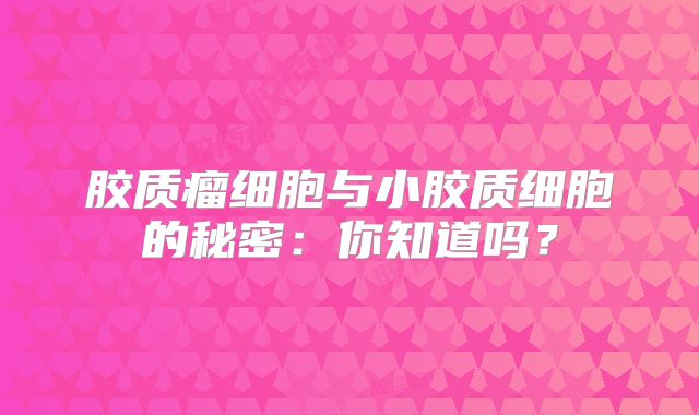 胶质瘤细胞与小胶质细胞的秘密：你知道吗？