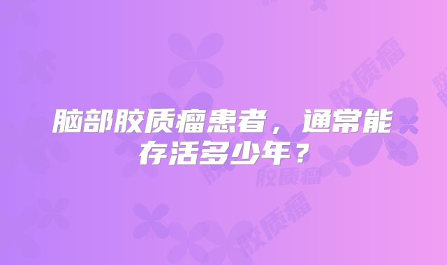 脑部胶质瘤患者，通常能存活多少年？