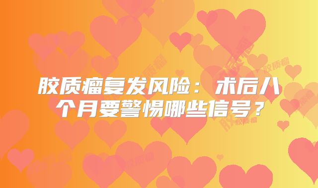 胶质瘤复发风险：术后八个月要警惕哪些信号？